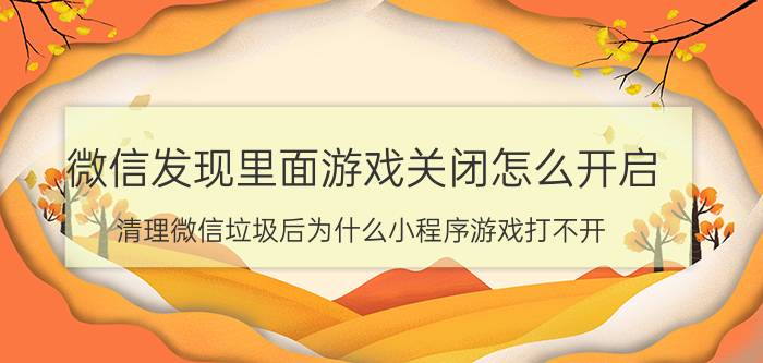 微信发现里面游戏关闭怎么开启 清理微信垃圾后为什么小程序游戏打不开？